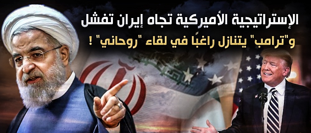 الإستراتيجية الأميركية تجاه إيران تفشل .. و”ترامب” يتنازل راغبًا في لقاء “روحاني” !