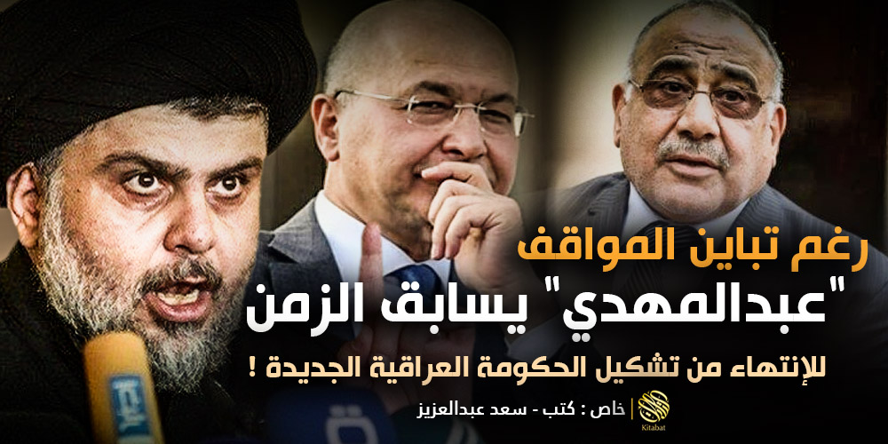 رغم تباين المواقف .. “عبدالمهدي” يسابق الزمن للإنتهاء من تشكيل الحكومة العراقية الجديدة !