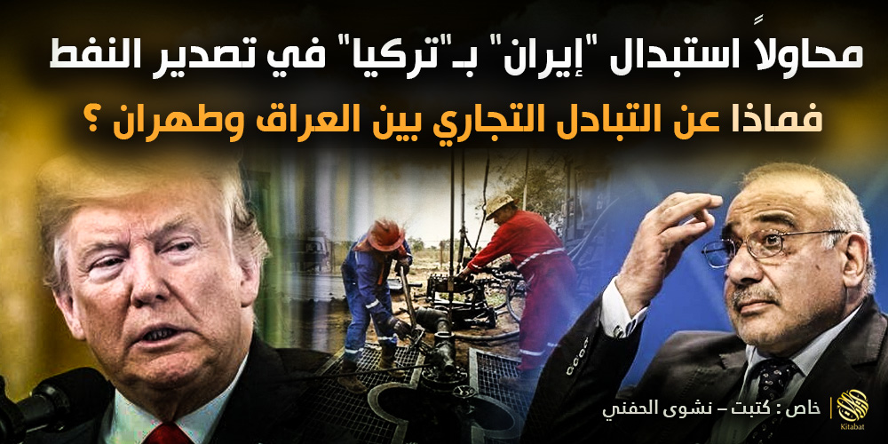 محاولاً استبدال “إيران” بـ”تركيا” في تصدير النفط .. فماذا عن التبادل التجاري بين العراق وطهران ؟