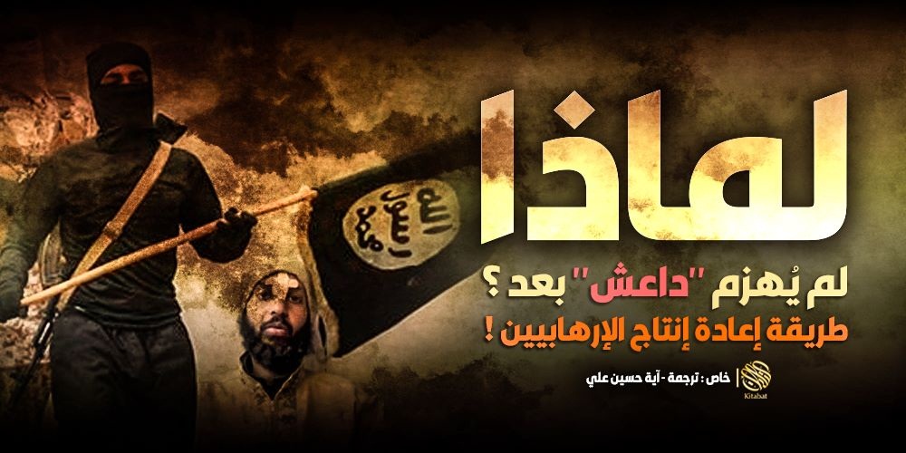 لماذا لم يُهزم “داعش” بعد ؟ .. طريقة إعادة إنتاج الإرهابيين !