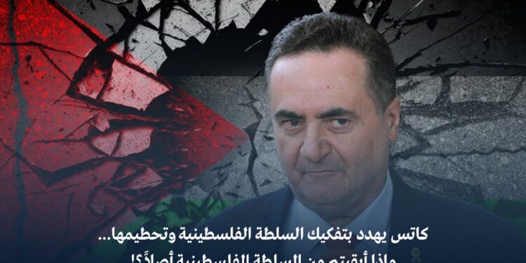 كاتس يهدد بتفكيك السلطة الفلسطينية وتحطيمها